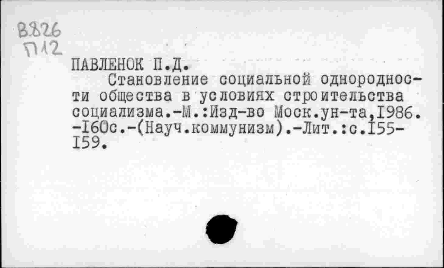 ﻿в.ш
ПАВЛЕНОК П.Д.
Становление социальной однородности общества в условиях строительства социализма.-М.:Изд-во Моск.ун-та,1986. -160с.-(Науч.коммунизм).-Лит.:с.155-